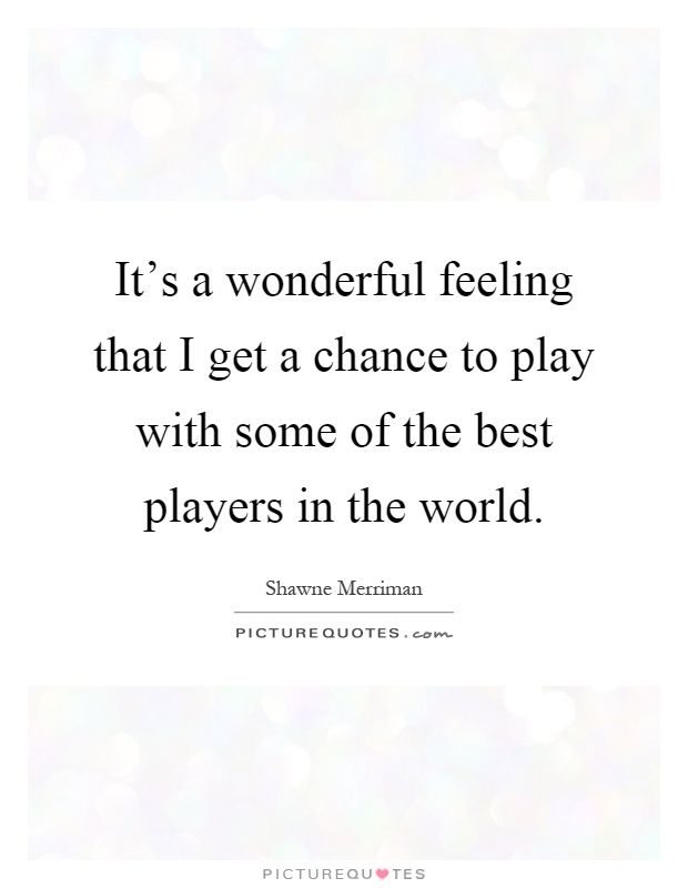 It's a wonderful feeling that I get a chance to play with some of the best players in the world Picture Quote #1