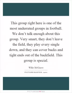 This group right here is one of the most underrated groups in football. We don’t talk enough about this group. Very smart, they don’t leave the field, they play every single down, and they can cover backs and tight ends out of the backfield. This group is special Picture Quote #1