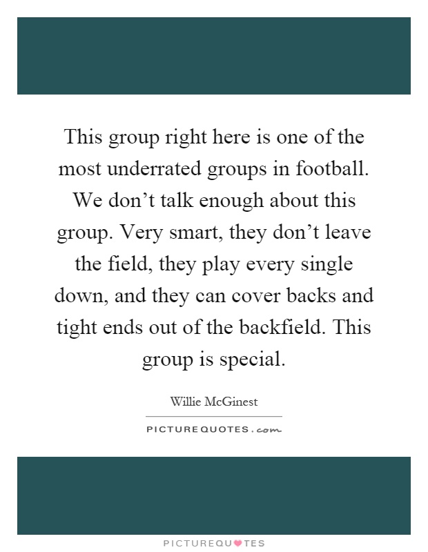 This group right here is one of the most underrated groups in football. We don't talk enough about this group. Very smart, they don't leave the field, they play every single down, and they can cover backs and tight ends out of the backfield. This group is special Picture Quote #1