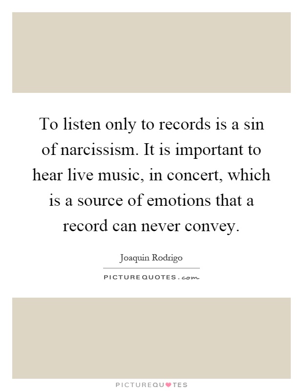 To listen only to records is a sin of narcissism. It is important to hear live music, in concert, which is a source of emotions that a record can never convey Picture Quote #1