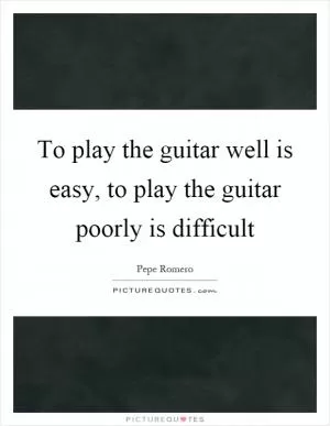 To play the guitar well is easy, to play the guitar poorly is difficult Picture Quote #1