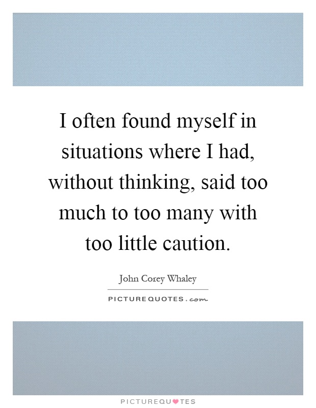 I often found myself in situations where I had, without thinking, said too much to too many with too little caution Picture Quote #1