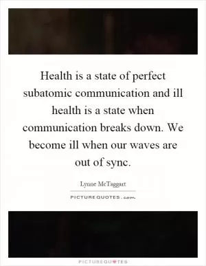 Health is a state of perfect subatomic communication and ill health is a state when communication breaks down. We become ill when our waves are out of sync Picture Quote #1