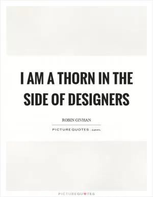 I am a thorn in the side of designers Picture Quote #1