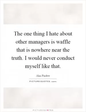 The one thing I hate about other managers is waffle that is nowhere near the truth. I would never conduct myself like that Picture Quote #1