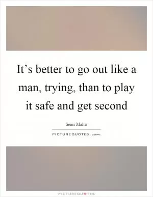 It’s better to go out like a man, trying, than to play it safe and get second Picture Quote #1