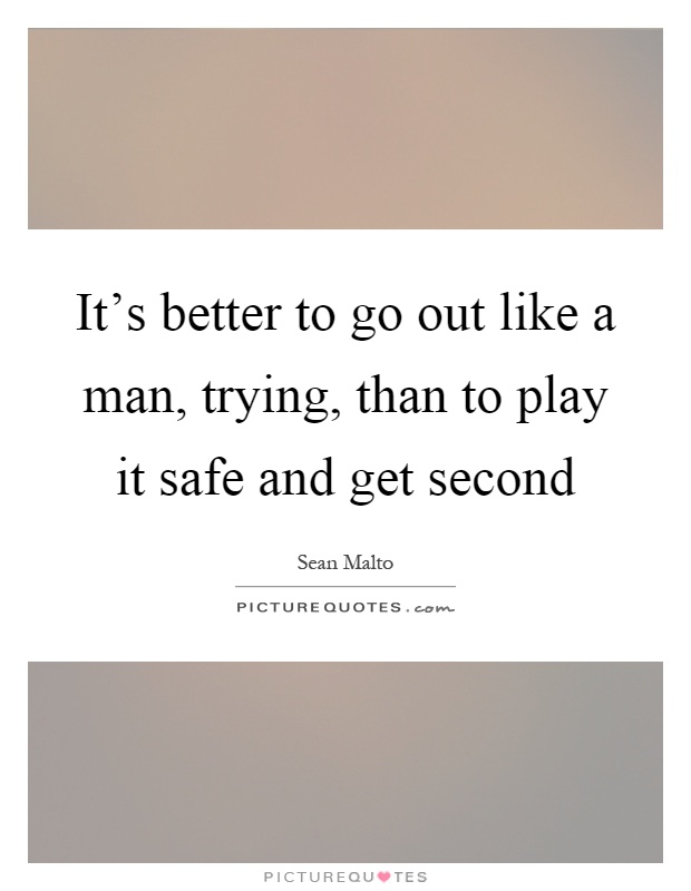 It's better to go out like a man, trying, than to play it safe and get second Picture Quote #1