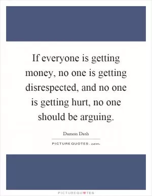 If everyone is getting money, no one is getting disrespected, and no one is getting hurt, no one should be arguing Picture Quote #1