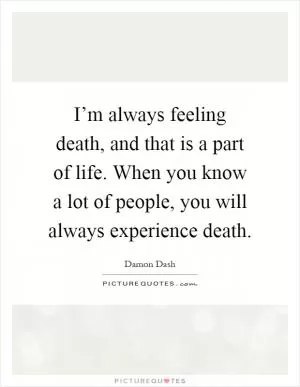 I’m always feeling death, and that is a part of life. When you know a lot of people, you will always experience death Picture Quote #1