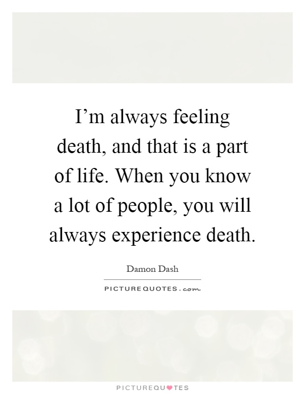 I'm always feeling death, and that is a part of life. When you know a lot of people, you will always experience death Picture Quote #1