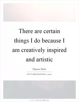 There are certain things I do because I am creatively inspired and artistic Picture Quote #1