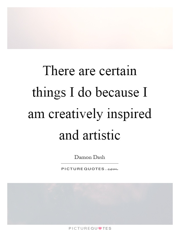 There are certain things I do because I am creatively inspired and artistic Picture Quote #1