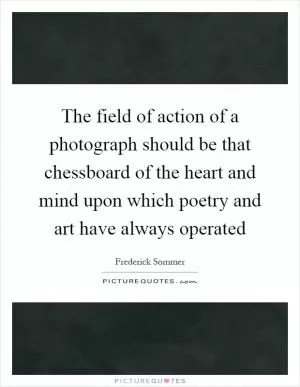 The field of action of a photograph should be that chessboard of the heart and mind upon which poetry and art have always operated Picture Quote #1