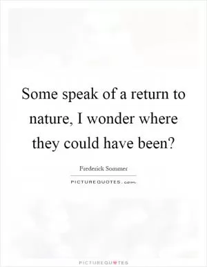 Some speak of a return to nature, I wonder where they could have been? Picture Quote #1