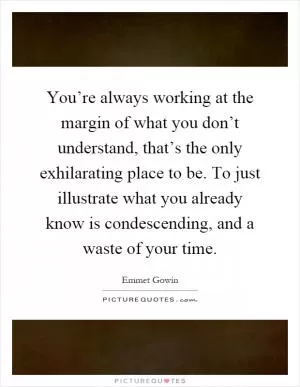 You’re always working at the margin of what you don’t understand, that’s the only exhilarating place to be. To just illustrate what you already know is condescending, and a waste of your time Picture Quote #1