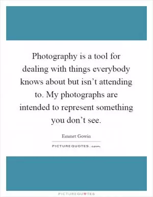 Photography is a tool for dealing with things everybody knows about but isn’t attending to. My photographs are intended to represent something you don’t see Picture Quote #1