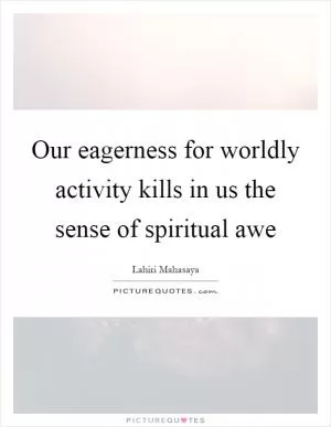 Our eagerness for worldly activity kills in us the sense of spiritual awe Picture Quote #1