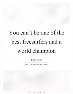 You can’t be one of the best freesurfers and a world champion Picture Quote #1