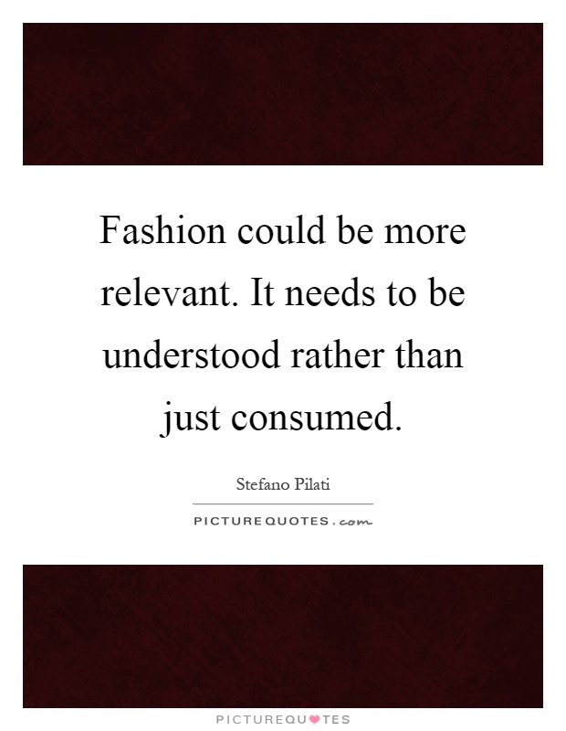 Fashion could be more relevant. It needs to be understood rather than just consumed Picture Quote #1