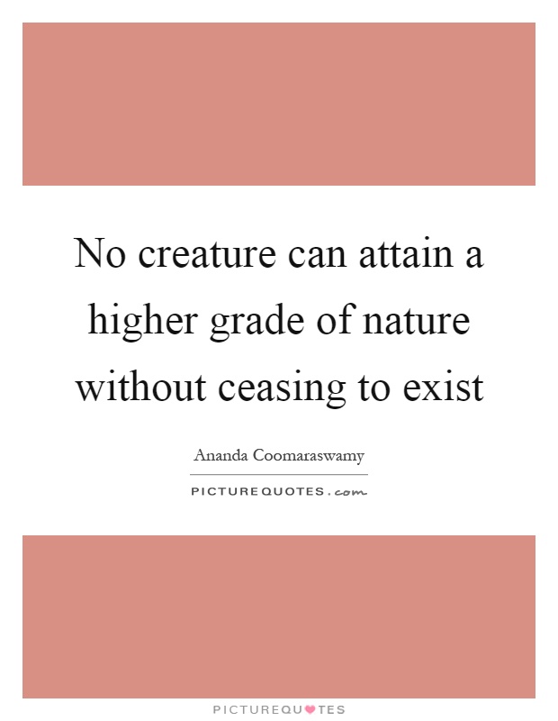 No creature can attain a higher grade of nature without ceasing to exist Picture Quote #1
