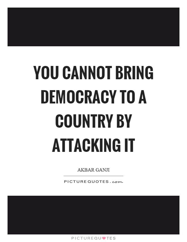 You cannot bring democracy to a country by attacking it Picture Quote #1