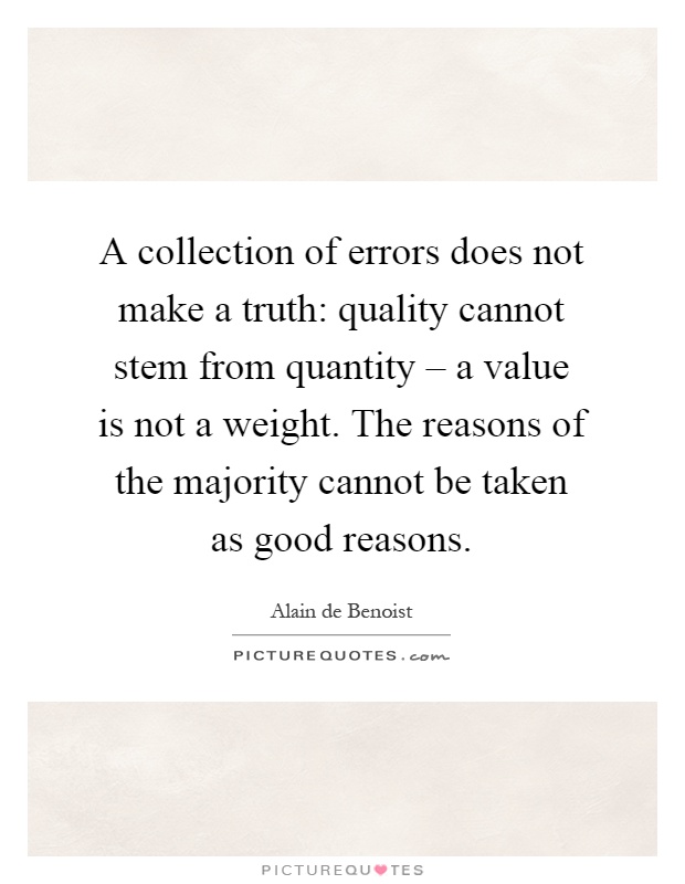 A collection of errors does not make a truth: quality cannot stem from quantity – a value is not a weight. The reasons of the majority cannot be taken as good reasons Picture Quote #1