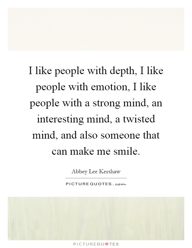 I like people with depth, I like people with emotion, I like people with a strong mind, an interesting mind, a twisted mind, and also someone that can make me smile Picture Quote #1