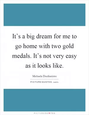It’s a big dream for me to go home with two gold medals. It’s not very easy as it looks like Picture Quote #1