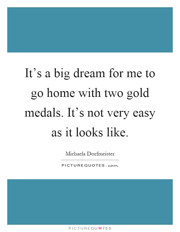 It's a big dream for me to go home with two gold medals. It's not very easy as it looks like Picture Quote #1