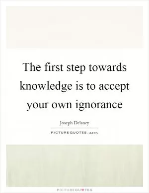 The first step towards knowledge is to accept your own ignorance Picture Quote #1