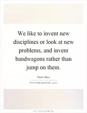 We like to invent new disciplines or look at new problems, and invent bandwagons rather than jump on them Picture Quote #1