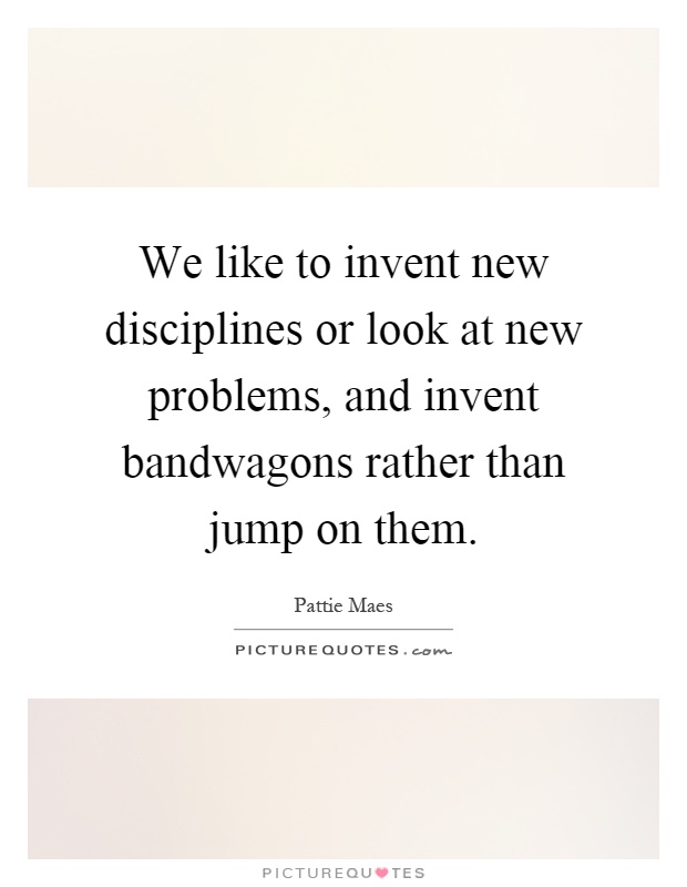 We like to invent new disciplines or look at new problems, and invent bandwagons rather than jump on them Picture Quote #1