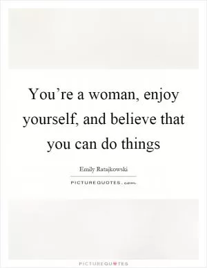 You’re a woman, enjoy yourself, and believe that you can do things Picture Quote #1
