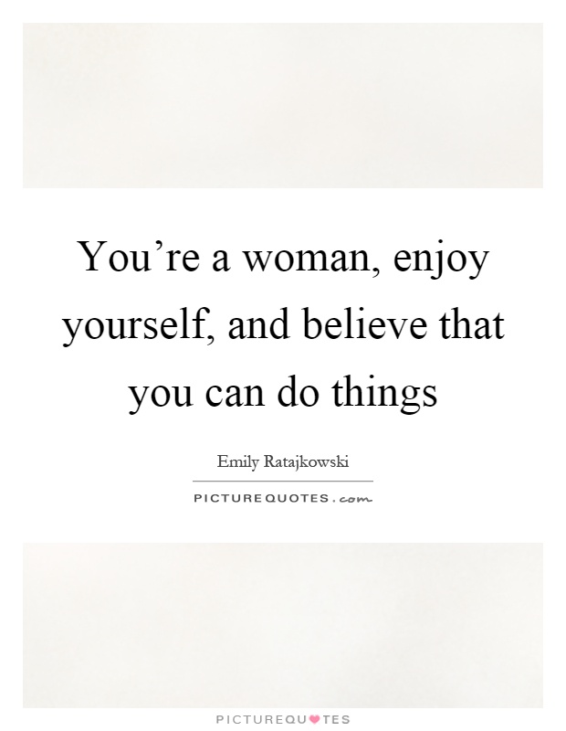 You're a woman, enjoy yourself, and believe that you can do things Picture Quote #1