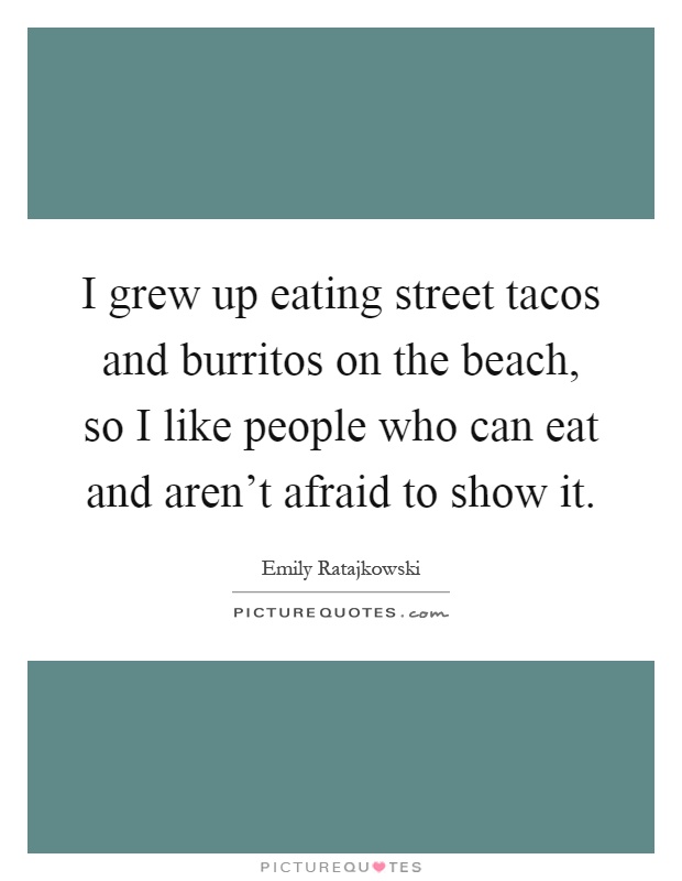 I grew up eating street tacos and burritos on the beach, so I like people who can eat and aren't afraid to show it Picture Quote #1