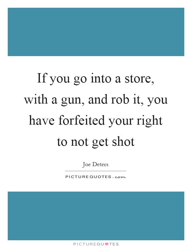 If you go into a store, with a gun, and rob it, you have forfeited your right to not get shot Picture Quote #1