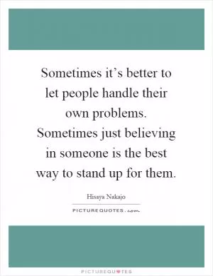 Sometimes it’s better to let people handle their own problems. Sometimes just believing in someone is the best way to stand up for them Picture Quote #1