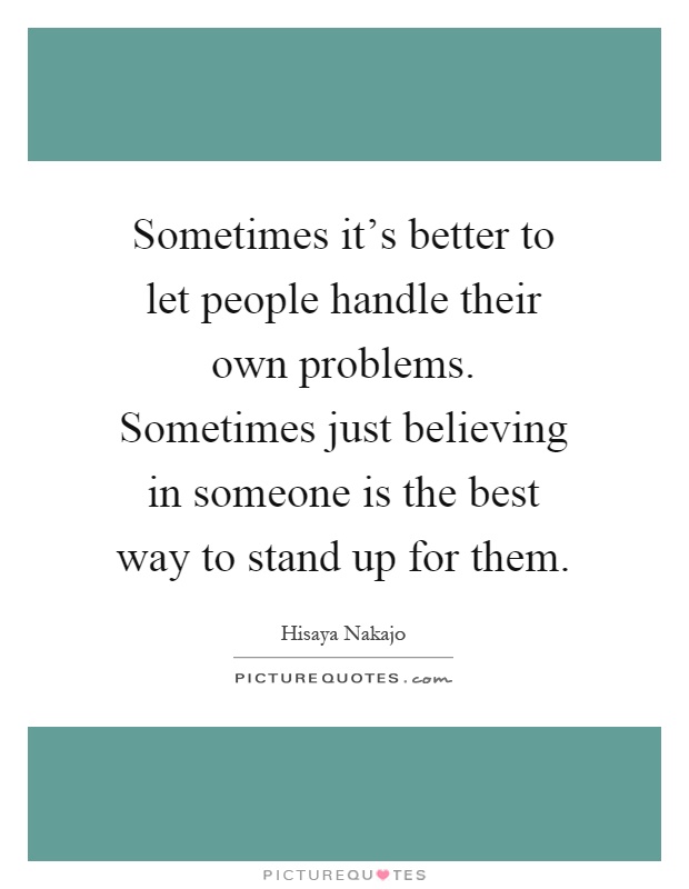 Sometimes it's better to let people handle their own problems. Sometimes just believing in someone is the best way to stand up for them Picture Quote #1