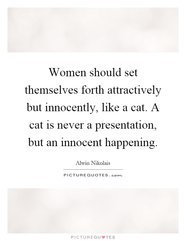Women should set themselves forth attractively but innocently, like a cat. A cat is never a presentation, but an innocent happening Picture Quote #1