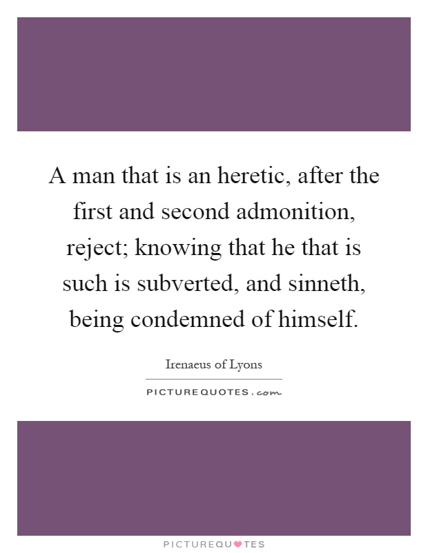 A man that is an heretic, after the first and second admonition, reject; knowing that he that is such is subverted, and sinneth, being condemned of himself Picture Quote #1