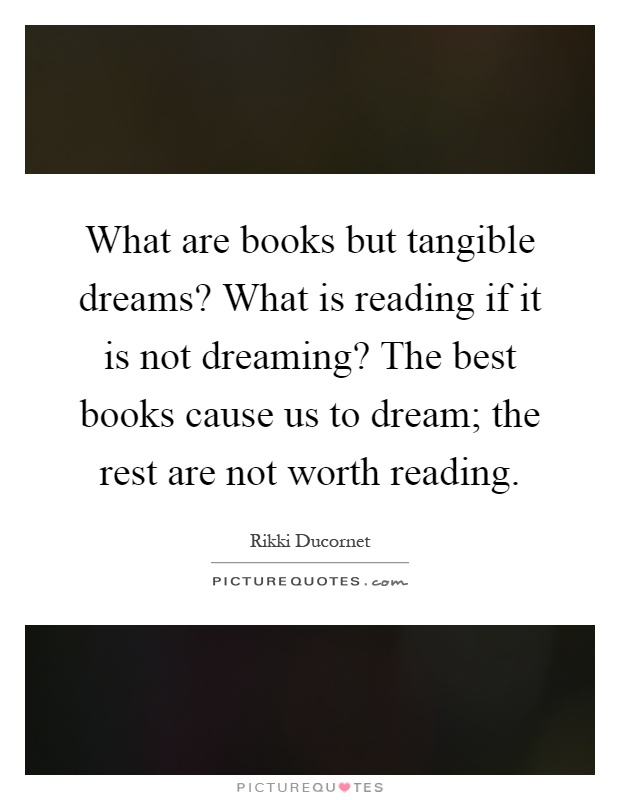 What are books but tangible dreams? What is reading if it is not dreaming? The best books cause us to dream; the rest are not worth reading Picture Quote #1