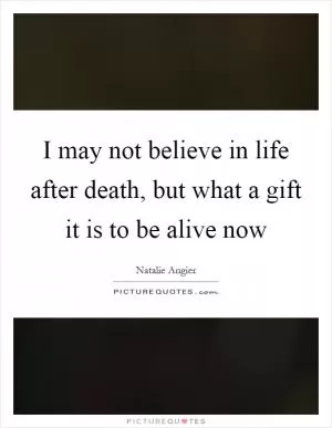 I may not believe in life after death, but what a gift it is to be alive now Picture Quote #1