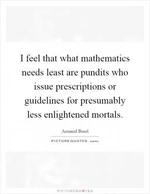 I feel that what mathematics needs least are pundits who issue prescriptions or guidelines for presumably less enlightened mortals Picture Quote #1