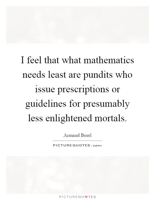 I feel that what mathematics needs least are pundits who issue prescriptions or guidelines for presumably less enlightened mortals Picture Quote #1