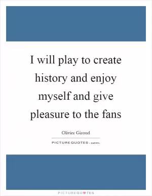 I will play to create history and enjoy myself and give pleasure to the fans Picture Quote #1