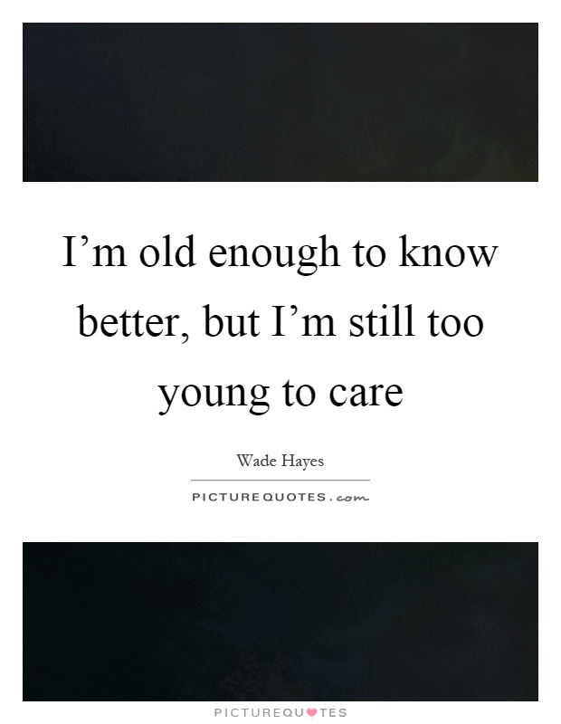 I'm old enough to know better, but I'm still too young to care Picture Quote #1