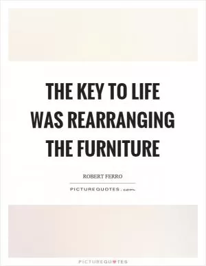 The key to life was rearranging the furniture Picture Quote #1