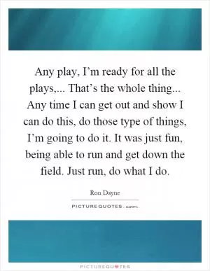 Any play, I’m ready for all the plays,... That’s the whole thing... Any time I can get out and show I can do this, do those type of things, I’m going to do it. It was just fun, being able to run and get down the field. Just run, do what I do Picture Quote #1