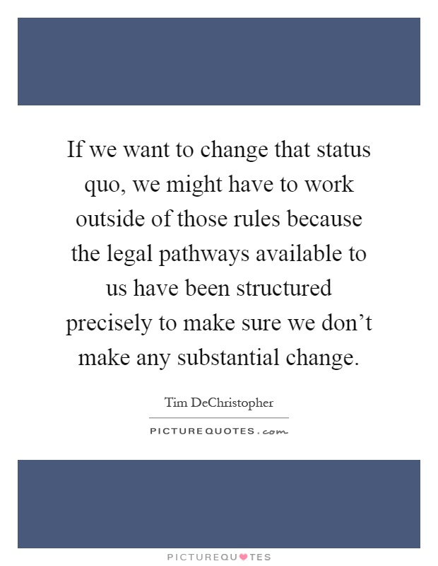 If we want to change that status quo, we might have to work outside of those rules because the legal pathways available to us have been structured precisely to make sure we don't make any substantial change Picture Quote #1