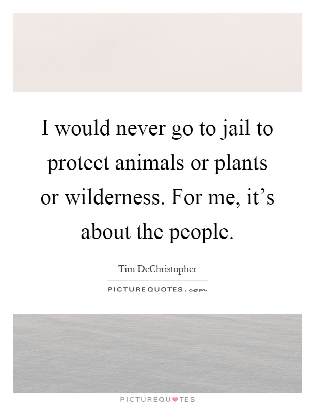 I would never go to jail to protect animals or plants or wilderness. For me, it's about the people Picture Quote #1